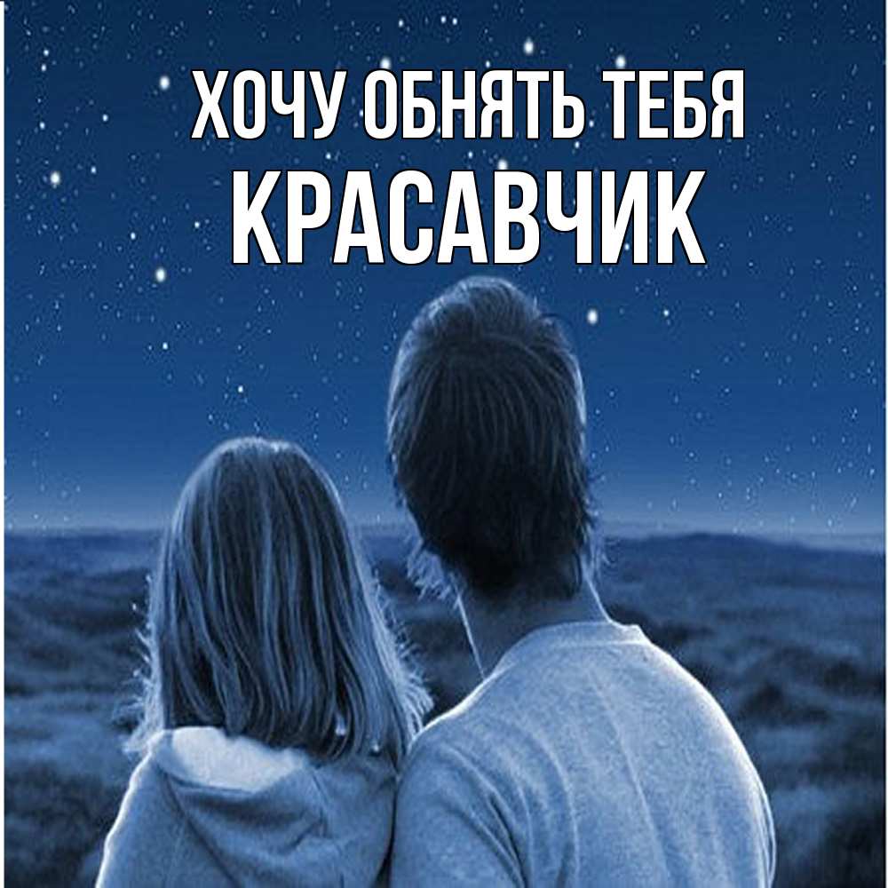 Открытка на каждый день с именем, Красавчик Хочу обнять тебя парень с девушкой смотрят на звезды Прикольная открытка с пожеланием онлайн скачать бесплатно 