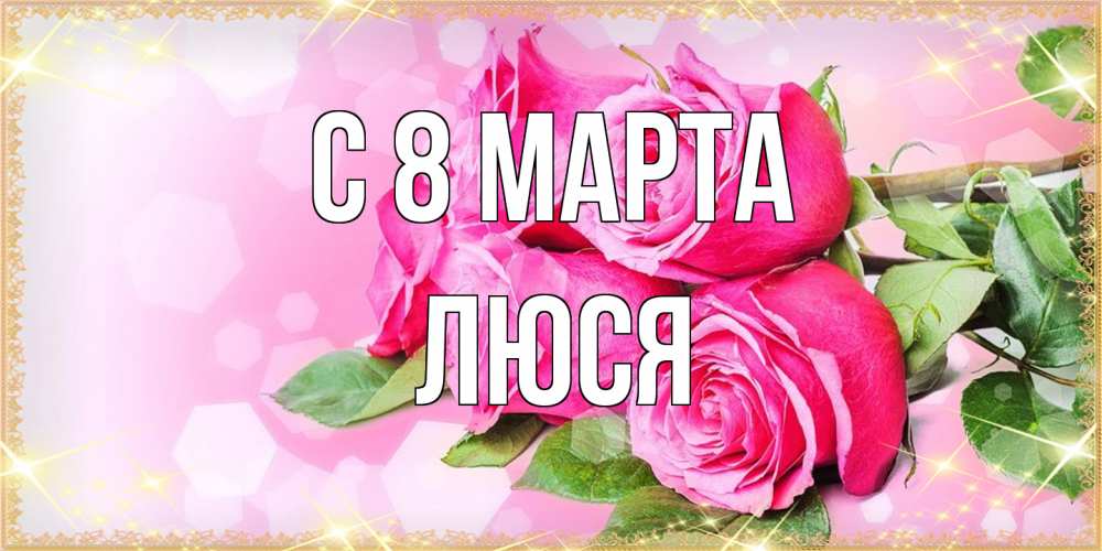 Открытка на каждый день с именем, Люся C 8 МАРТА открытка с розами на международный женский день Прикольная открытка с пожеланием онлайн скачать бесплатно 