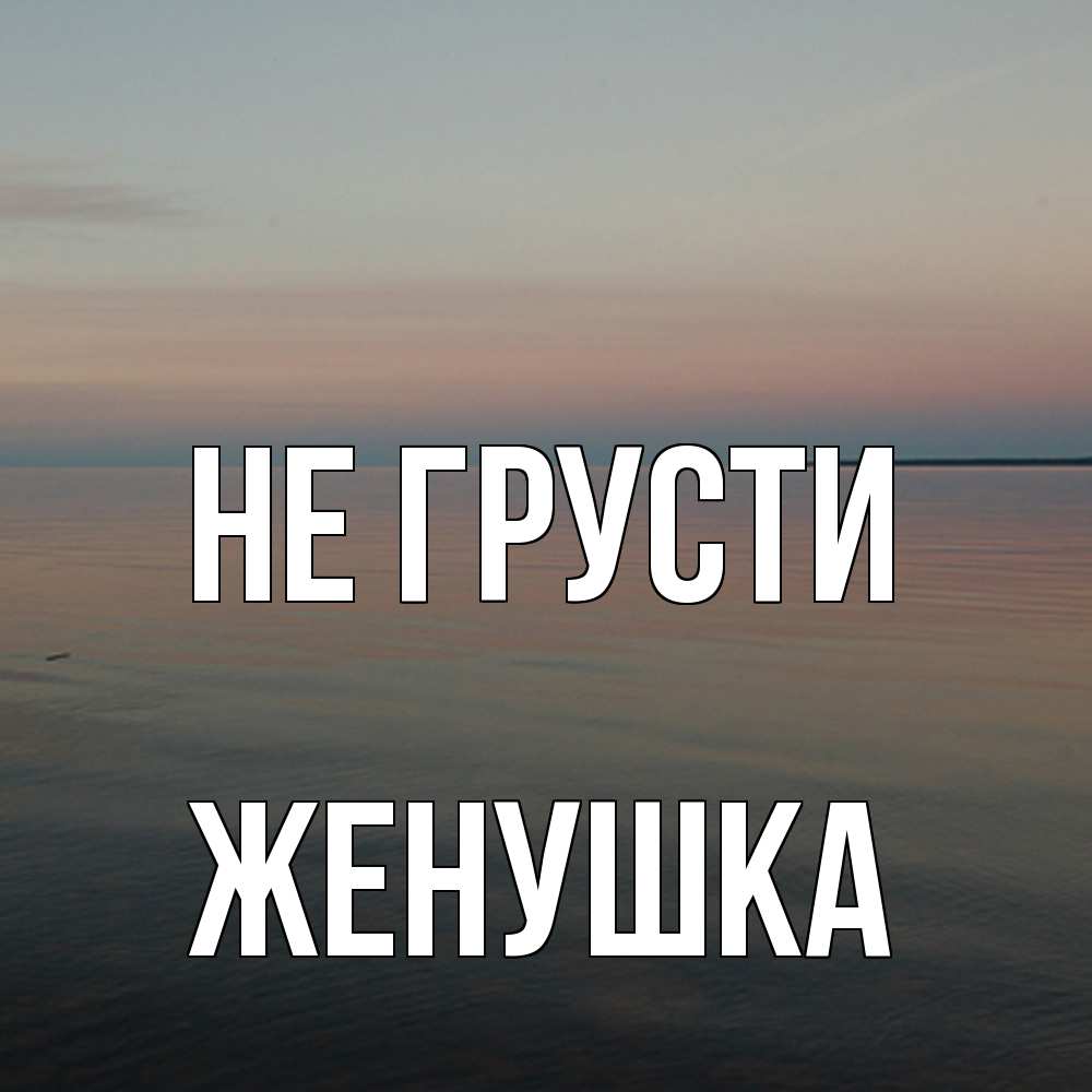 Открытка на каждый день с именем, женушка Не грусти водная гладь Прикольная открытка с пожеланием онлайн скачать бесплатно 