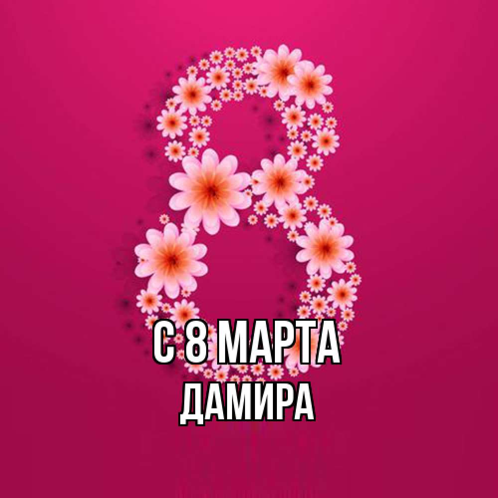 Открытка на каждый день с именем, Дамира C 8 МАРТА цветы в виде цифры восемь Прикольная открытка с пожеланием онлайн скачать бесплатно 