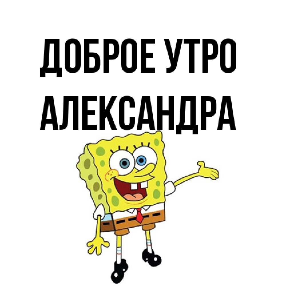 Открытка на каждый день с именем, Александра Доброе утро губка боб улыбается Прикольная открытка с пожеланием онлайн скачать бесплатно 