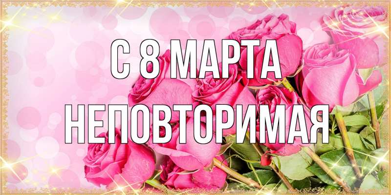 Открытка с именем, Неповторимая, C 8 МАРТА