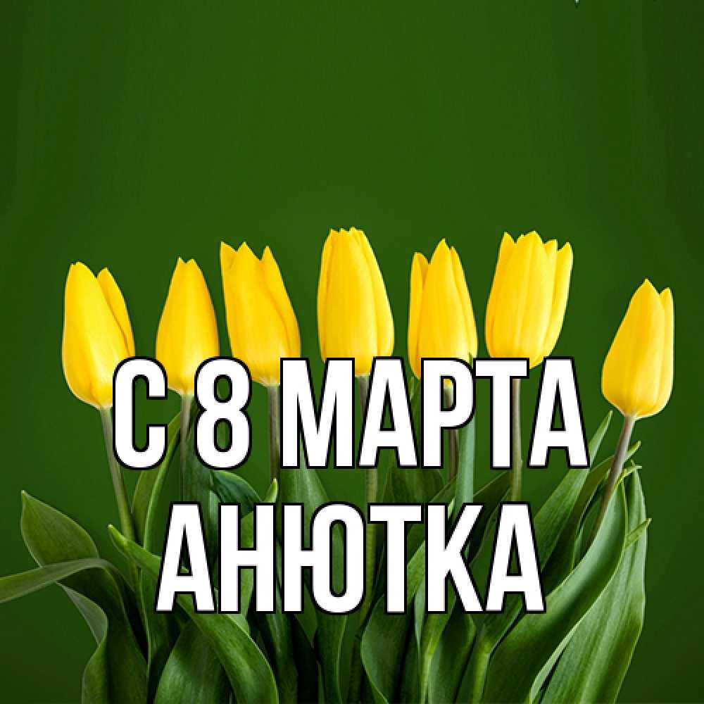Открытка на каждый день с именем, Анютка C 8 МАРТА желтого цвета 3 Прикольная открытка с пожеланием онлайн скачать бесплатно 
