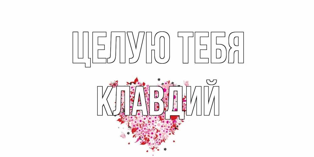 Открытка на каждый день с именем, Клавдий Целую тебя сердце Прикольная открытка с пожеланием онлайн скачать бесплатно 