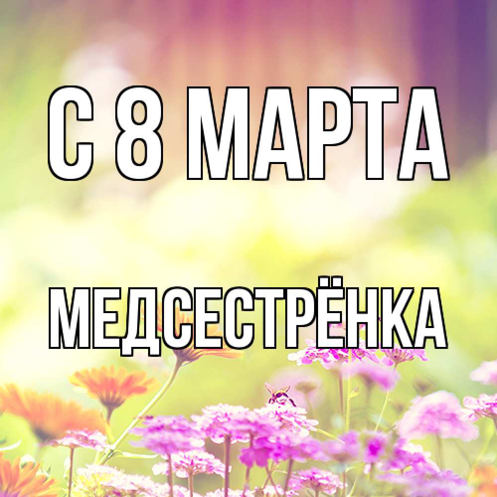 Открытка на каждый день с именем, Медсестрёнка C 8 МАРТА цветы весна Прикольная открытка с пожеланием онлайн скачать бесплатно 