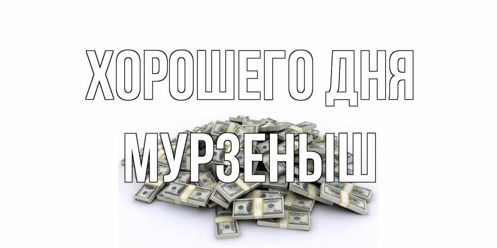 Открытка на каждый день с именем, мурзеныш Хорошего дня гора долларов Прикольная открытка с пожеланием онлайн скачать бесплатно 