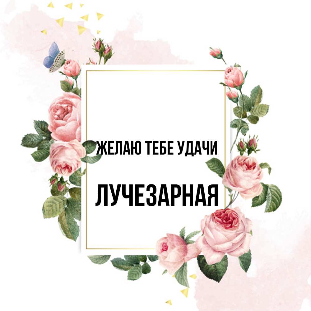 Открытка на каждый день с именем, лучезарная Желаю тебе удачи розовые розы Прикольная открытка с пожеланием онлайн скачать бесплатно 