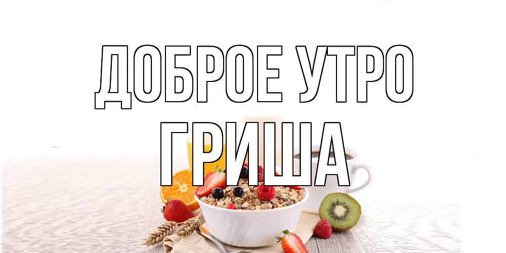 Открытка на каждый день с именем, Гриша Доброе утро открытка с пожеланием добрейшего утречка Прикольная открытка с пожеланием онлайн скачать бесплатно 