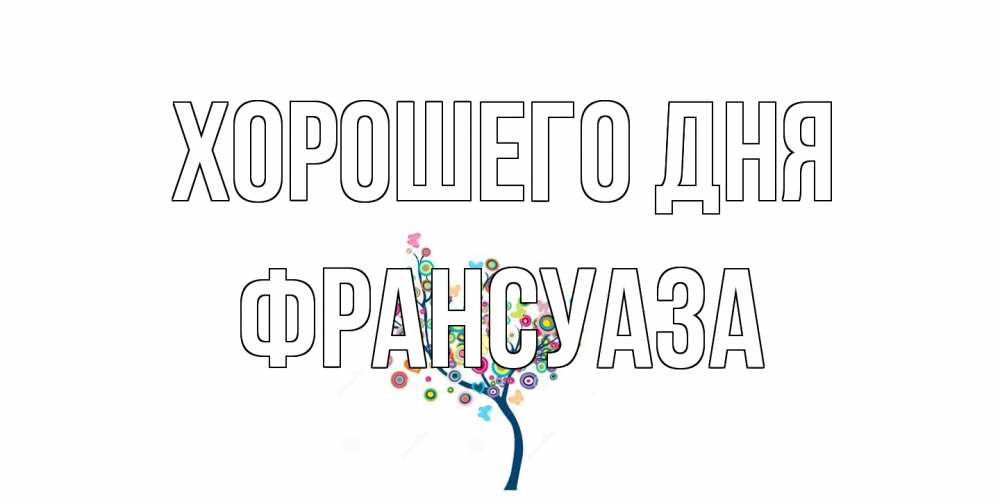 Открытка на каждый день с именем, Франсуаза Хорошего дня открытка на каждый день Прикольная открытка с пожеланием онлайн скачать бесплатно 