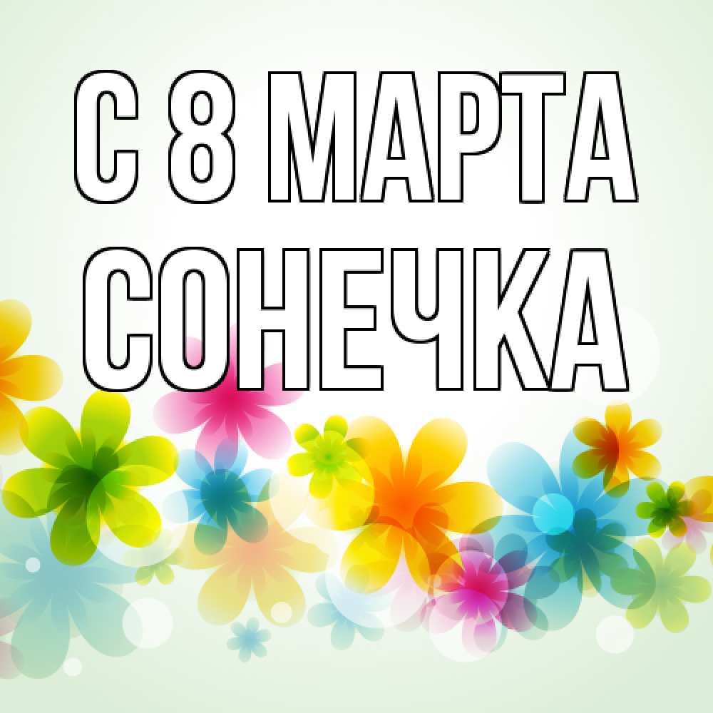 Открытка на каждый день с именем, Сонечка C 8 МАРТА цветы Прикольная открытка с пожеланием онлайн скачать бесплатно 
