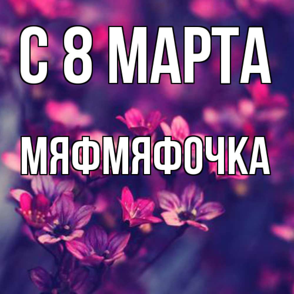 Открытка на каждый день с именем, мяфмяфочка C 8 МАРТА небольшие цветы 1 Прикольная открытка с пожеланием онлайн скачать бесплатно 