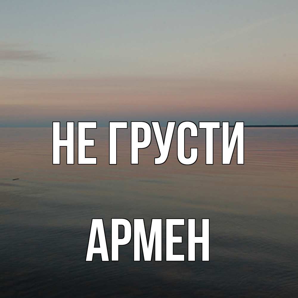 Открытка на каждый день с именем, Армен Не грусти водная гладь Прикольная открытка с пожеланием онлайн скачать бесплатно 