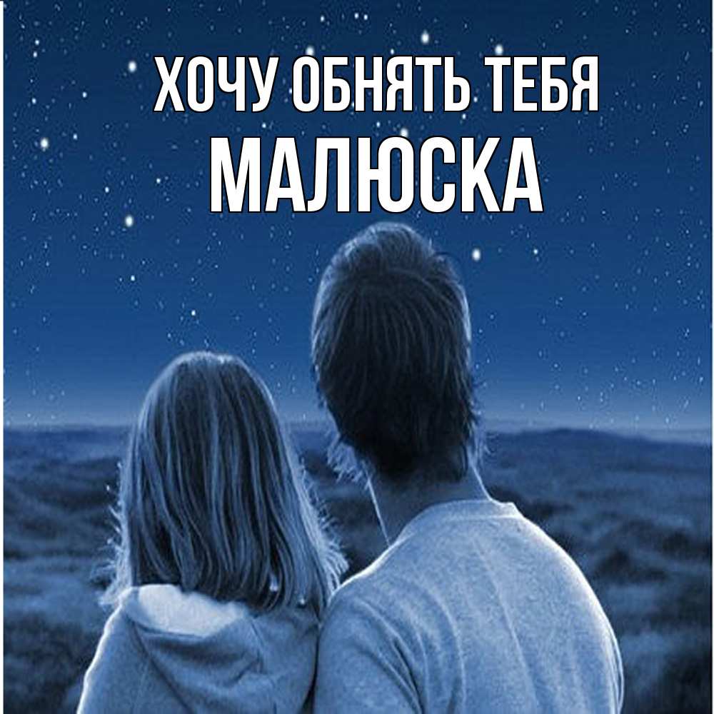 Открытка на каждый день с именем, Малюска Хочу обнять тебя парень с девушкой смотрят на звезды Прикольная открытка с пожеланием онлайн скачать бесплатно 