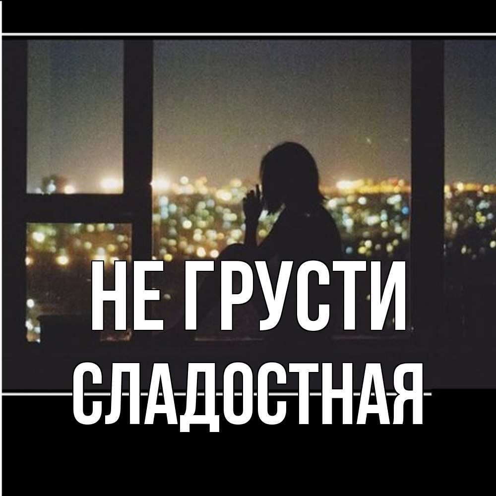 Открытка на каждый день с именем, Сладостная Не грусти смотрит на ночной город Прикольная открытка с пожеланием онлайн скачать бесплатно 