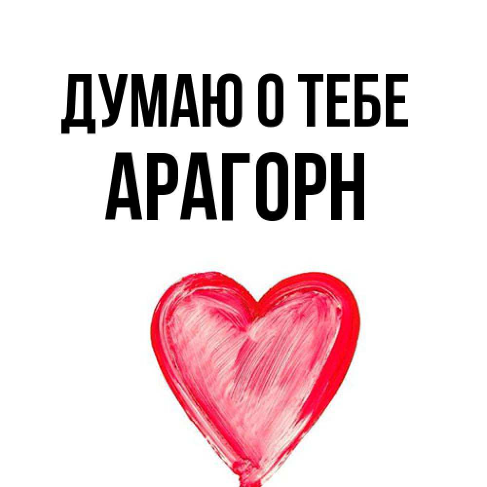 Открытка на каждый день с именем, Арагорн Думаю о тебе для влюбленных Прикольная открытка с пожеланием онлайн скачать бесплатно 