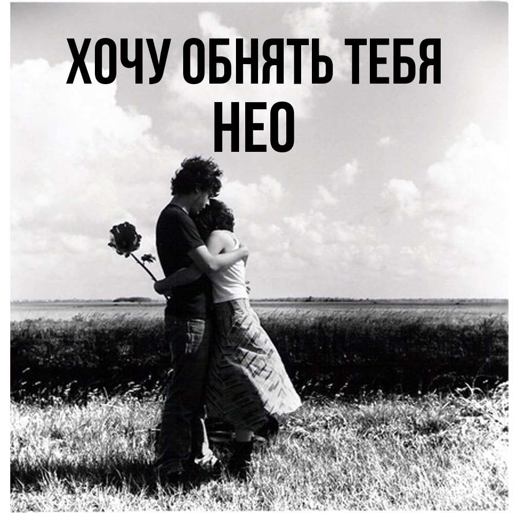 Открытка на каждый день с именем, Нео Хочу обнять тебя чернобелое фото Прикольная открытка с пожеланием онлайн скачать бесплатно 