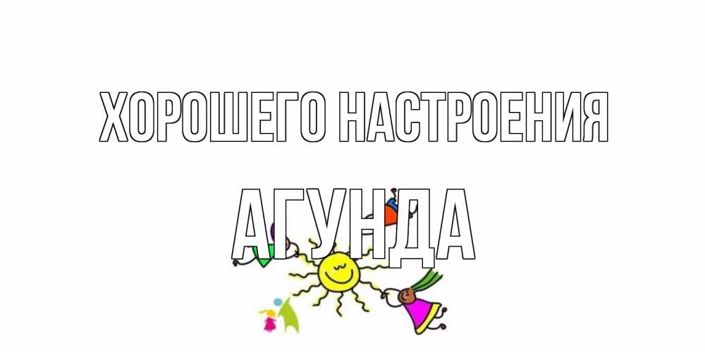 Открытка на каждый день с именем, Агунда Хорошего настроения лето, солнце Прикольная открытка с пожеланием онлайн скачать бесплатно 