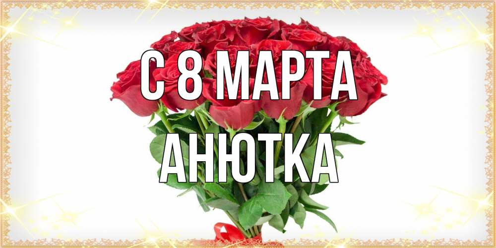 Открытка на каждый день с именем, Анютка C 8 МАРТА самый огромный букет для милых дам Прикольная открытка с пожеланием онлайн скачать бесплатно 