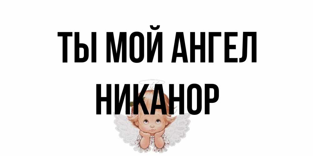 Открытка на каждый день с именем, Никанор Ты мой ангел ангел Прикольная открытка с пожеланием онлайн скачать бесплатно 