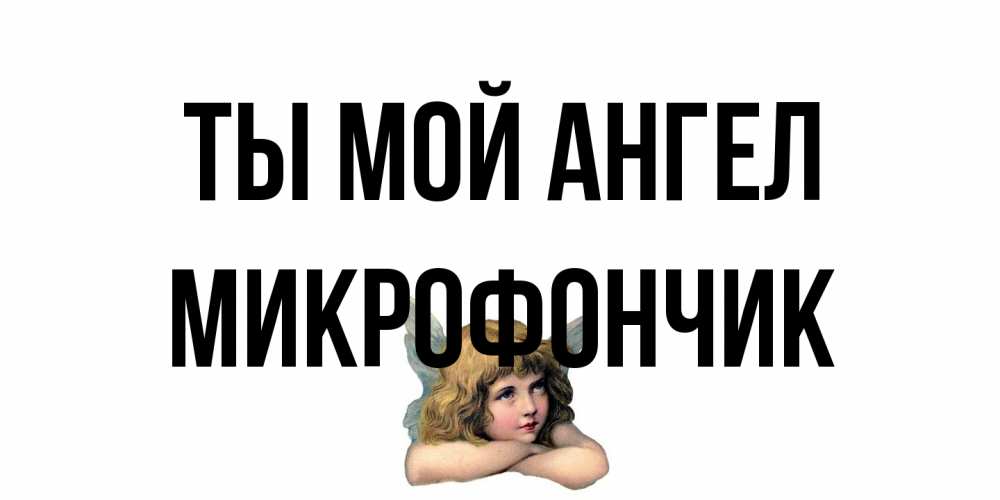 Открытка на каждый день с именем, Микрофончик Ты мой ангел ангел Прикольная открытка с пожеланием онлайн скачать бесплатно 