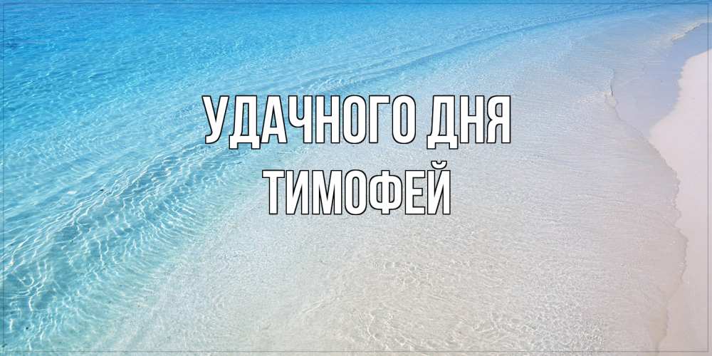 Открытка на каждый день с именем, Тимофей Удачного дня море пляж Прикольная открытка с пожеланием онлайн скачать бесплатно 