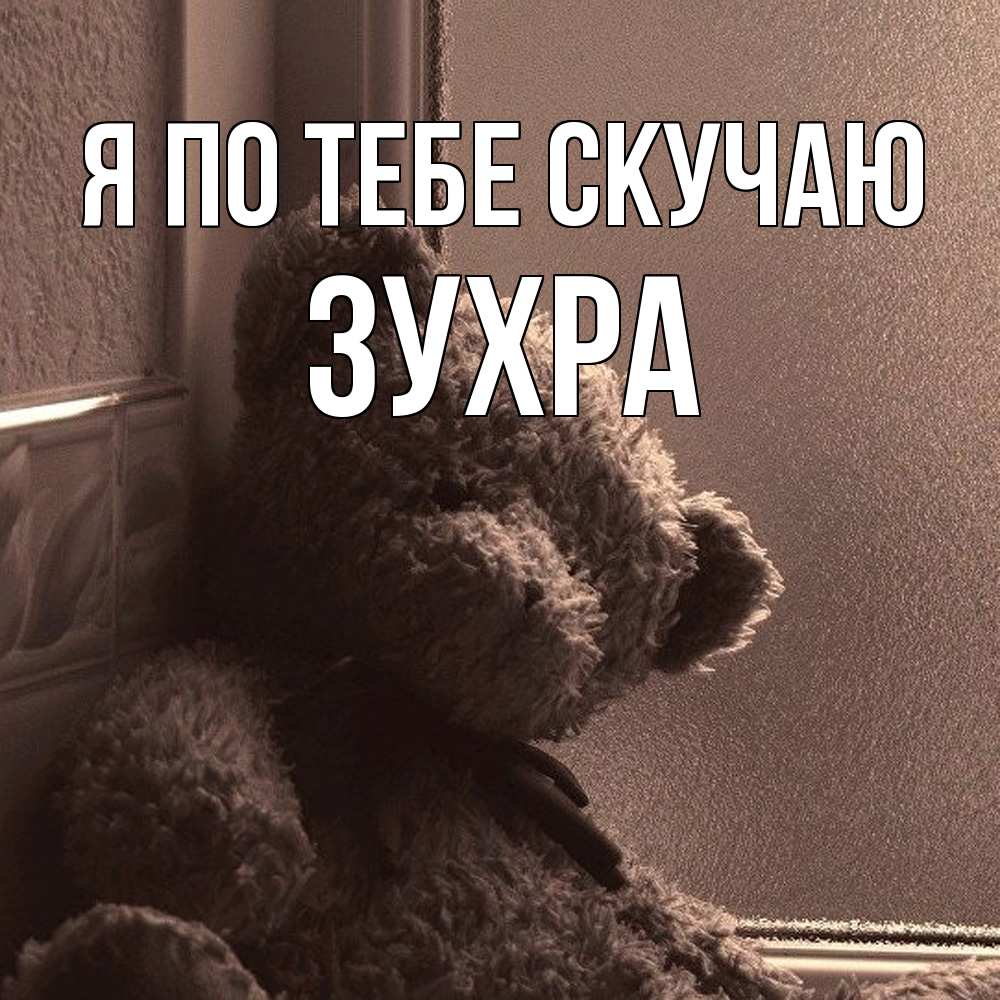 Открытка на каждый день с именем, Зухра Я по тебе скучаю скучаем тут Прикольная открытка с пожеланием онлайн скачать бесплатно 