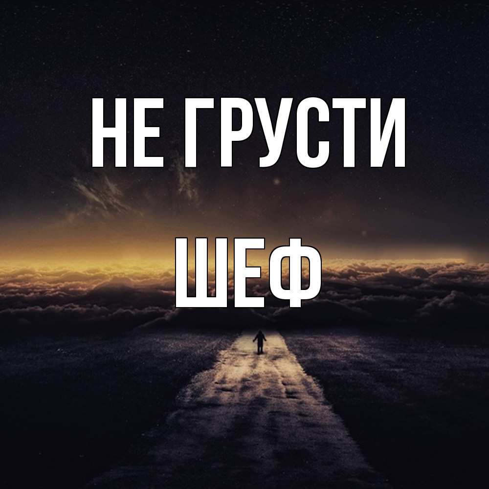 Открытка на каждый день с именем, Шеф Не грусти дорога в никуда Прикольная открытка с пожеланием онлайн скачать бесплатно 
