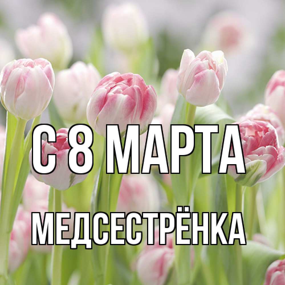 Открытка на каждый день с именем, Медсестрёнка C 8 МАРТА цветы Прикольная открытка с пожеланием онлайн скачать бесплатно 