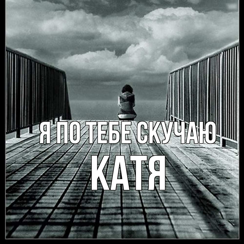 Открытка на каждый день с именем, Катя Я по тебе скучаю грусть 2 Прикольная открытка с пожеланием онлайн скачать бесплатно 