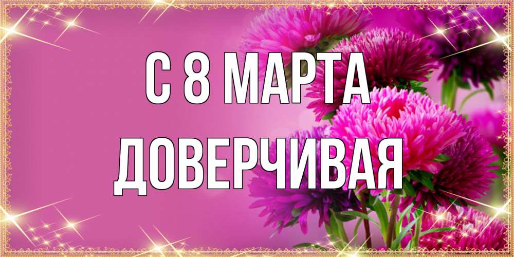 Открытка на каждый день с именем, Доверчивая C 8 МАРТА садовые цветы на 8 марта Прикольная открытка с пожеланием онлайн скачать бесплатно 