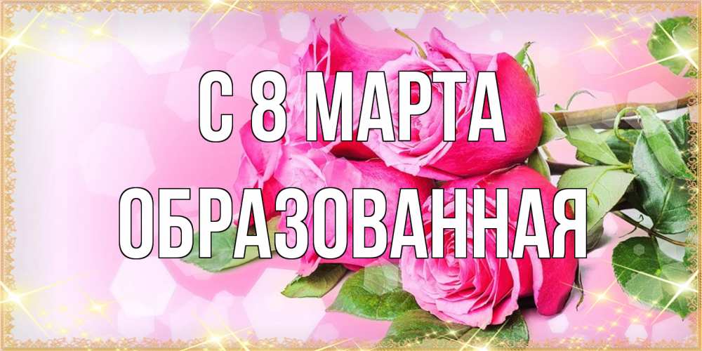 Открытка на каждый день с именем, Образованная C 8 МАРТА открытка с розами на международный женский день Прикольная открытка с пожеланием онлайн скачать бесплатно 