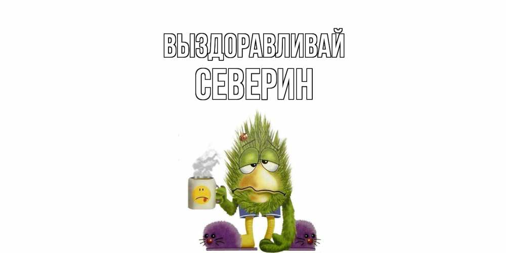 Открытка на каждый день с именем, Северин Выздоравливай выздоравливайте быстрее Прикольная открытка с пожеланием онлайн скачать бесплатно 