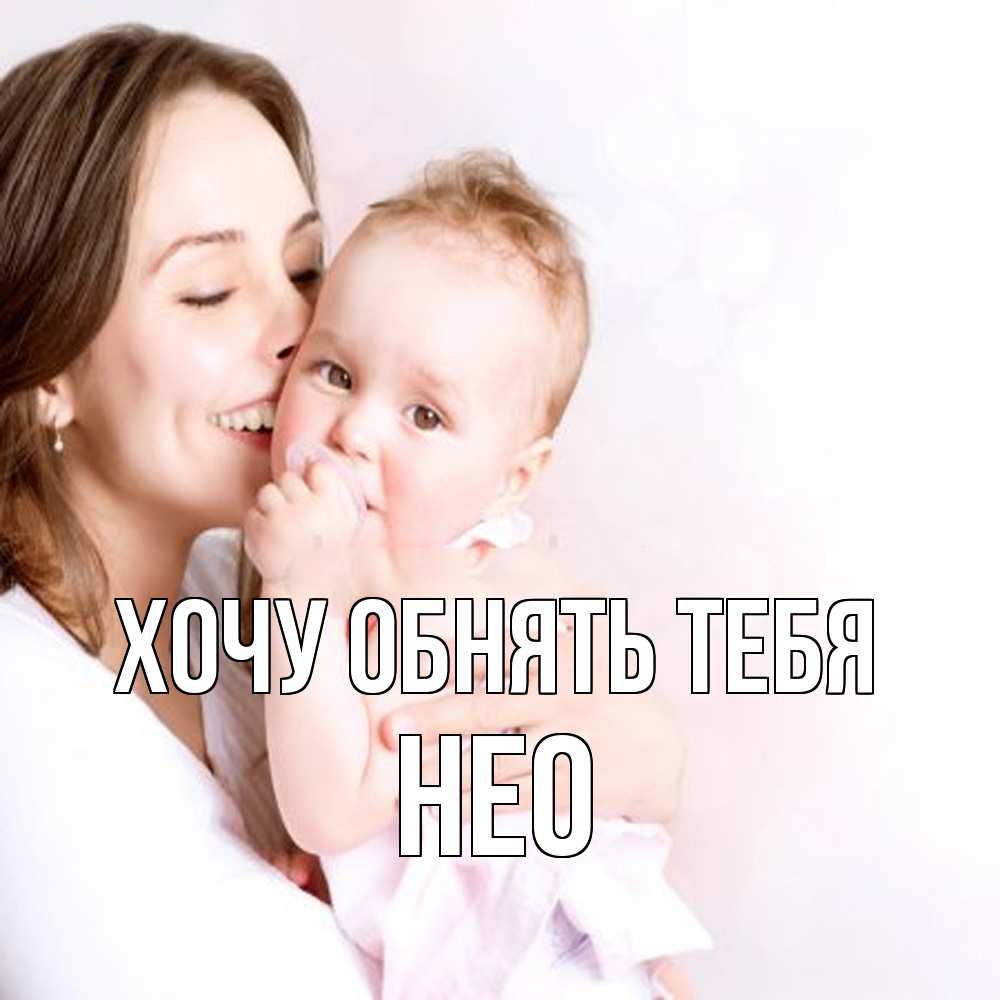 Открытка на каждый день с именем, Нео Хочу обнять тебя фото счастливой мамы и ребенка Прикольная открытка с пожеланием онлайн скачать бесплатно 