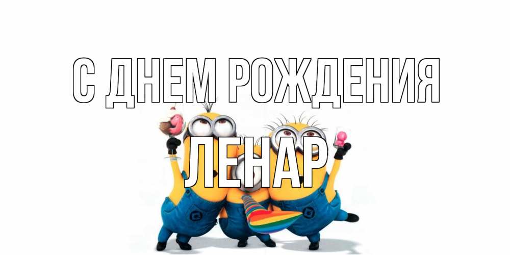 Открытка на каждый день с именем, Ленар С днем рождения миньоны Прикольная открытка с пожеланием онлайн скачать бесплатно 