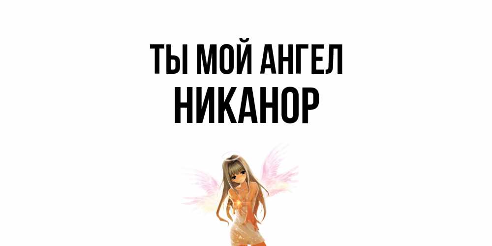 Открытка на каждый день с именем, Никанор Ты мой ангел ангел, аниме Прикольная открытка с пожеланием онлайн скачать бесплатно 