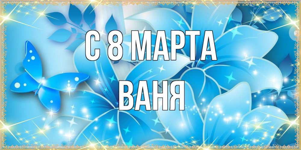 Открытка на каждый день с именем, Ваня C 8 МАРТА современные открытки на международный женский день для любимой Прикольная открытка с пожеланием онлайн скачать бесплатно 