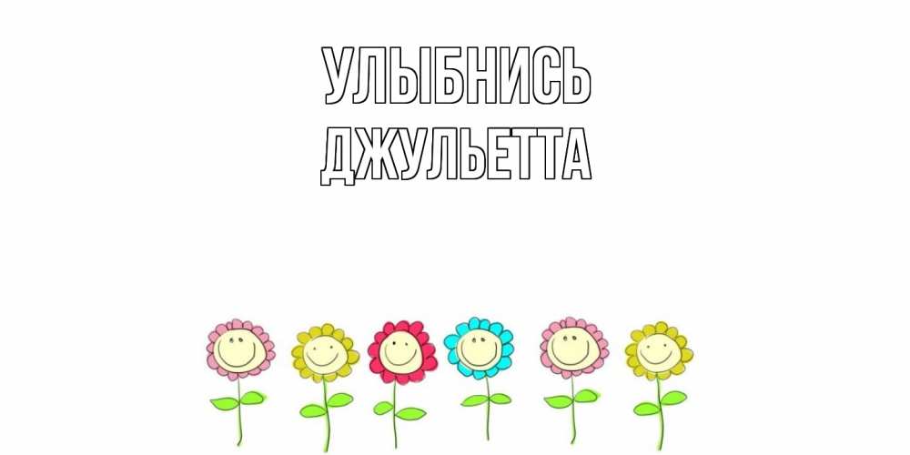 Открытка на каждый день с именем, Джульетта Улыбнись улыбка, цветы Прикольная открытка с пожеланием онлайн скачать бесплатно 