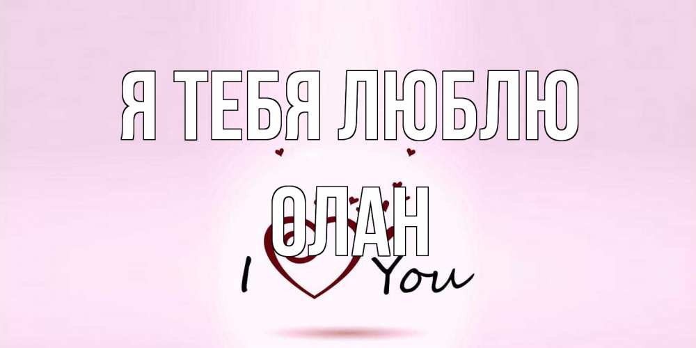 Открытка на каждый день с именем, Олан Я тебя люблю сердце Прикольная открытка с пожеланием онлайн скачать бесплатно 