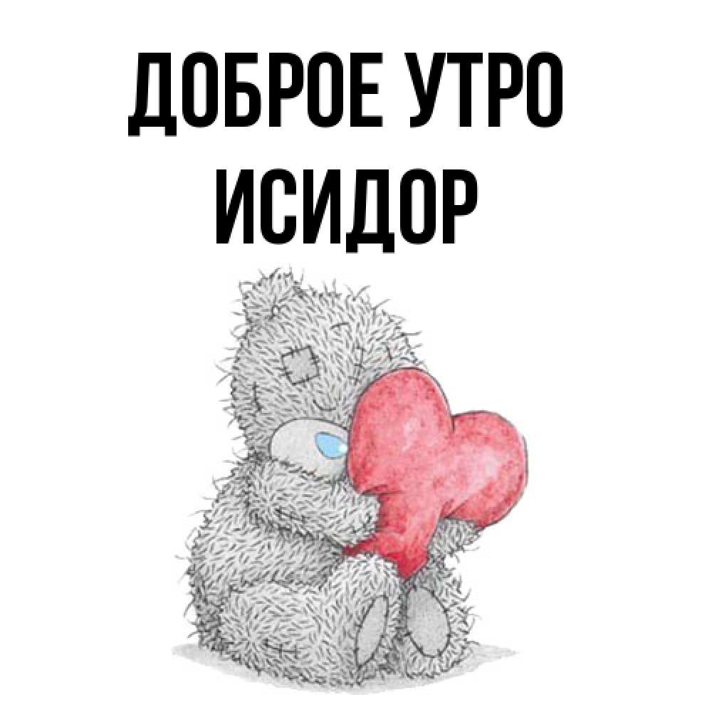 Открытка на каждый день с именем, Исидор Доброе утро плюшевые игрушки Прикольная открытка с пожеланием онлайн скачать бесплатно 