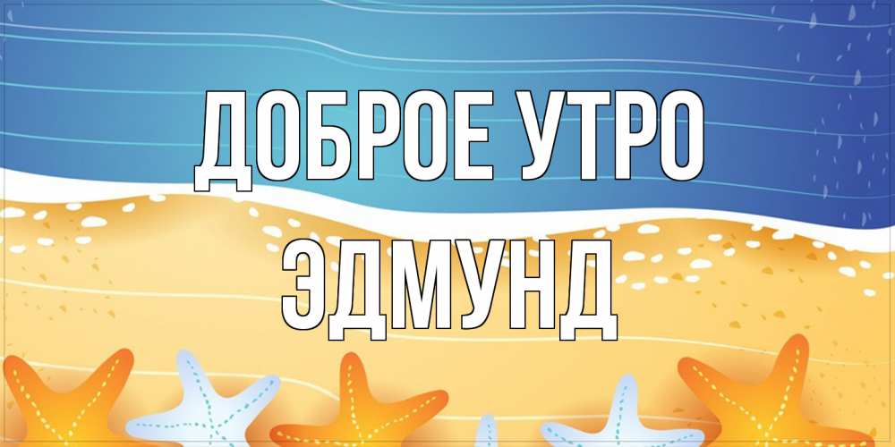 Открытка на каждый день с именем, Эдмунд Доброе утро красивая морская тема Прикольная открытка с пожеланием онлайн скачать бесплатно 