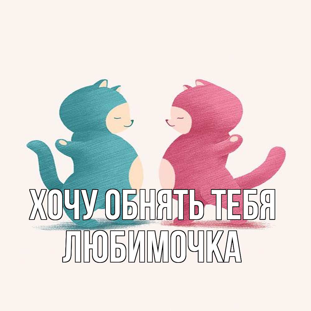 Открытка на каждый день с именем, Любимочка Хочу обнять тебя пузики и котики Прикольная открытка с пожеланием онлайн скачать бесплатно 