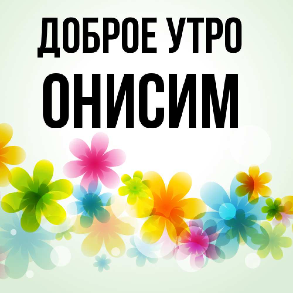 Открытка на каждый день с именем, Онисим Доброе утро позитивные цветочки Прикольная открытка с пожеланием онлайн скачать бесплатно 