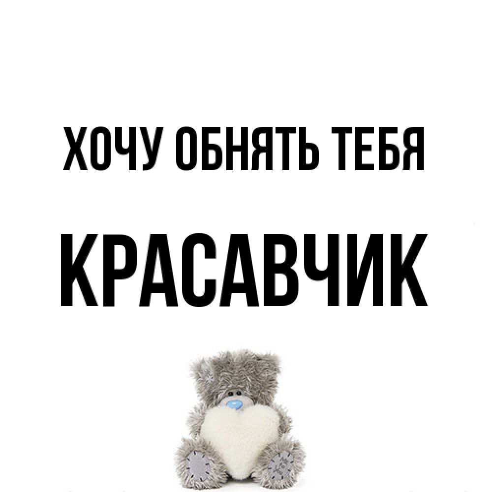 Открытка на каждый день с именем, Красавчик Хочу обнять тебя медвежонок с сердечком белого цвета Прикольная открытка с пожеланием онлайн скачать бесплатно 