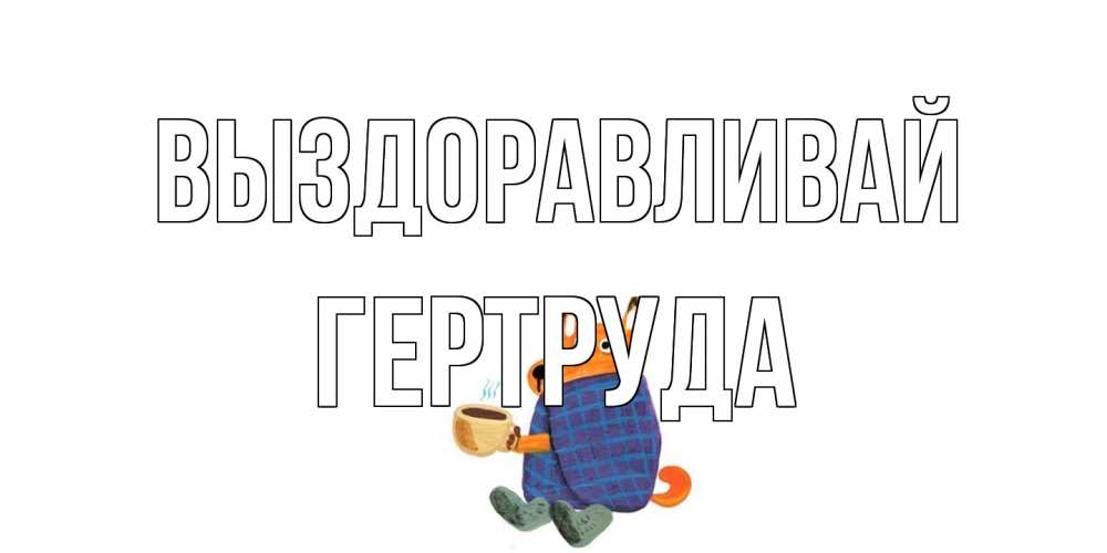 Открытка на каждый день с именем, Гертруда Выздоравливай выздоравливайте для родных Прикольная открытка с пожеланием онлайн скачать бесплатно 