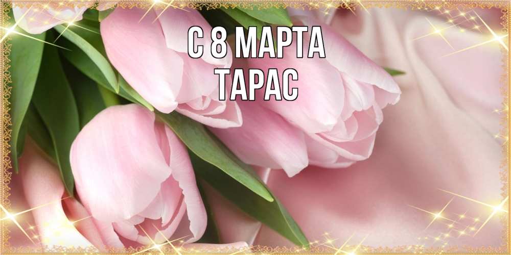 Открытка на каждый день с именем, Тарас C 8 МАРТА поздравления с международным женским днем Прикольная открытка с пожеланием онлайн скачать бесплатно 
