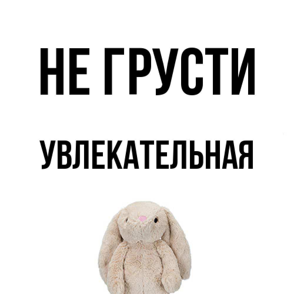 Открытка на каждый день с именем, Увлекательная Не грусти детская игрушка зайчика Прикольная открытка с пожеланием онлайн скачать бесплатно 