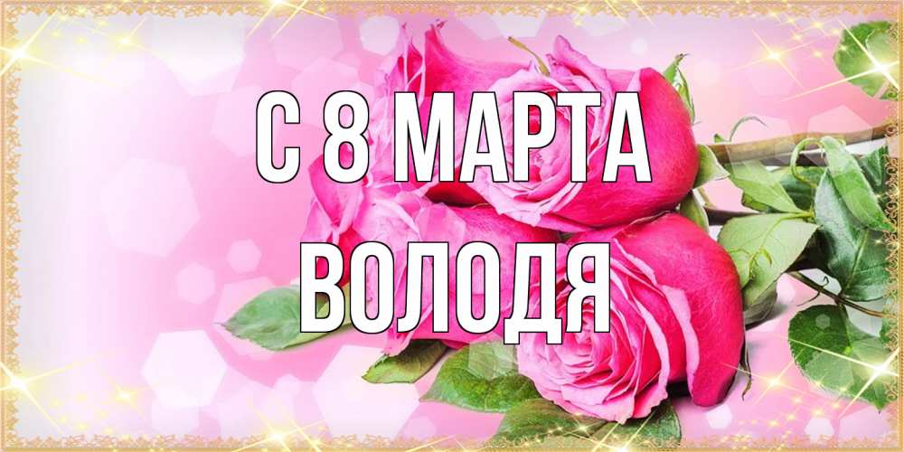 Открытка на каждый день с именем, Володя C 8 МАРТА открытка с розами на международный женский день Прикольная открытка с пожеланием онлайн скачать бесплатно 