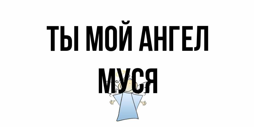 Открытка на каждый день с именем, Муся Ты мой ангел ангел Прикольная открытка с пожеланием онлайн скачать бесплатно 