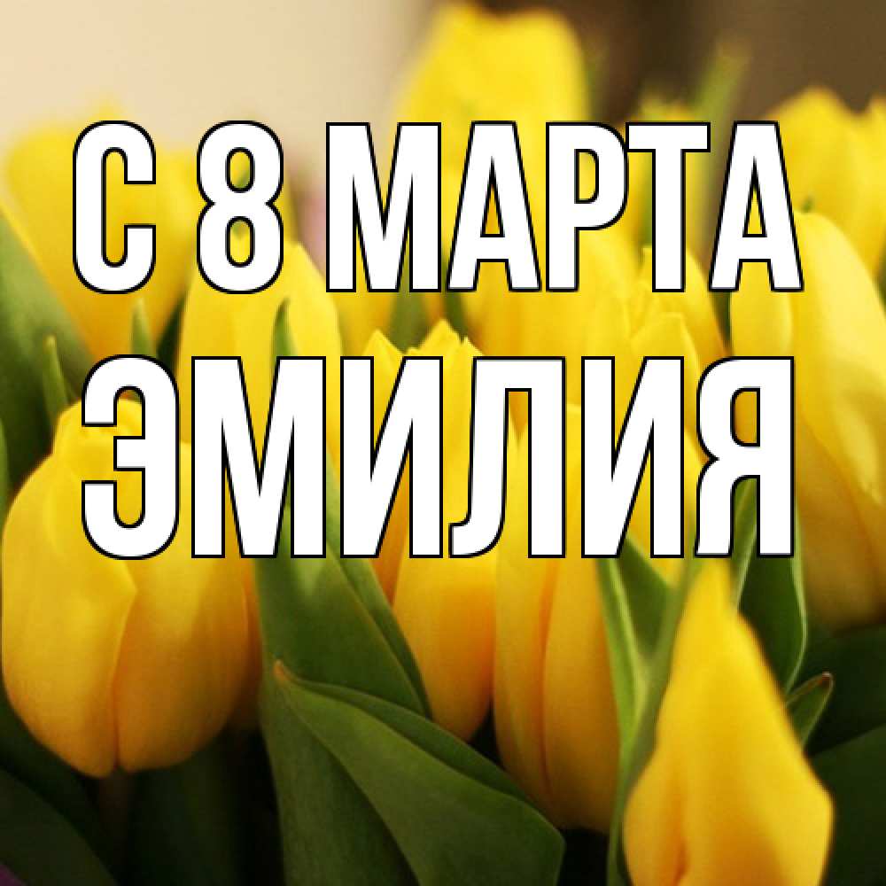 Открытка на каждый день с именем, Эмилия C 8 МАРТА цветы Прикольная открытка с пожеланием онлайн скачать бесплатно 
