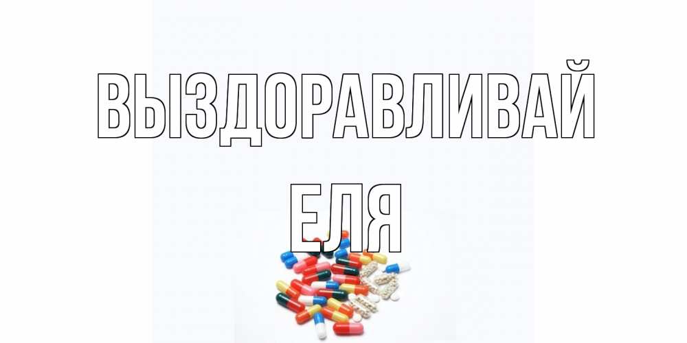 Открытка на каждый день с именем, Еля Выздоравливай таблетки Прикольная открытка с пожеланием онлайн скачать бесплатно 